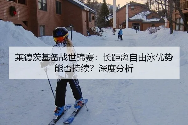 莱德茨基备战世锦赛：长距离自由泳优势能否持续？深度分析