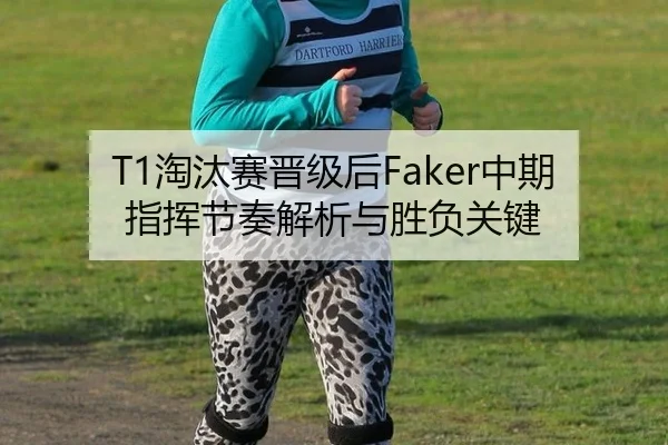 T1淘汰赛晋级后Faker中期指挥节奏解析与胜负关键